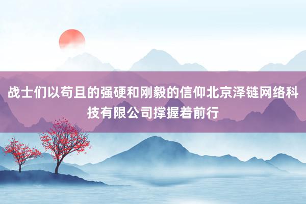 战士们以苟且的强硬和刚毅的信仰北京泽链网络科技有限公司撑握着前行
