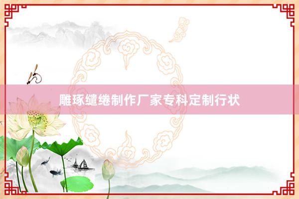 雕琢缱绻制作厂家专科定制行状