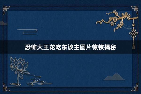 恐怖大王花吃东谈主图片惊悚揭秘