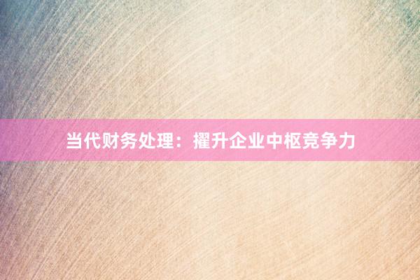 当代财务处理：擢升企业中枢竞争力