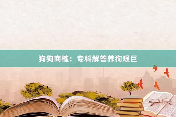 狗狗商榷：专科解答养狗艰巨